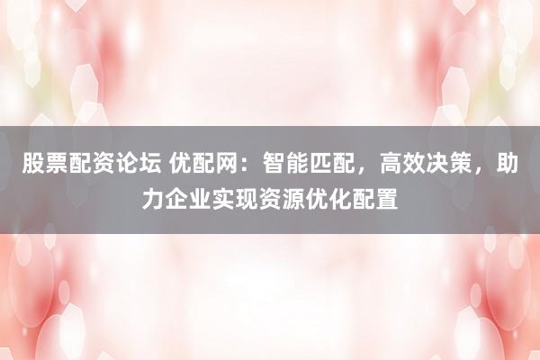 股票配资论坛 优配网：智能匹配，高效决策，助力企业实现资源优化配置