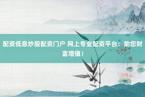 配资低息炒股配资门户 网上专业配资平台：助您财富增值！