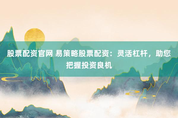 股票配资官网 易策略股票配资：灵活杠杆，助您把握投资良机