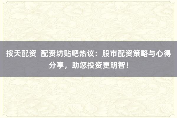 按天配资  配资坊贴吧热议：股市配资策略与心得分享，助您投资更明智！