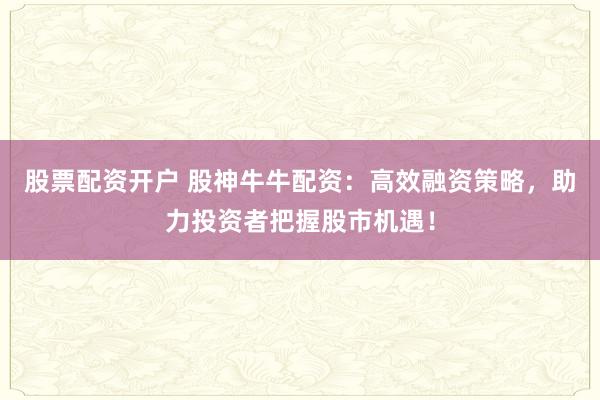 股票配资开户 股神牛牛配资：高效融资策略，助力投资者把握股市机遇！