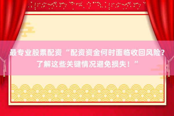 最专业股票配资 “配资资金何时面临收回风险？了解这些关键情况避免损失！”