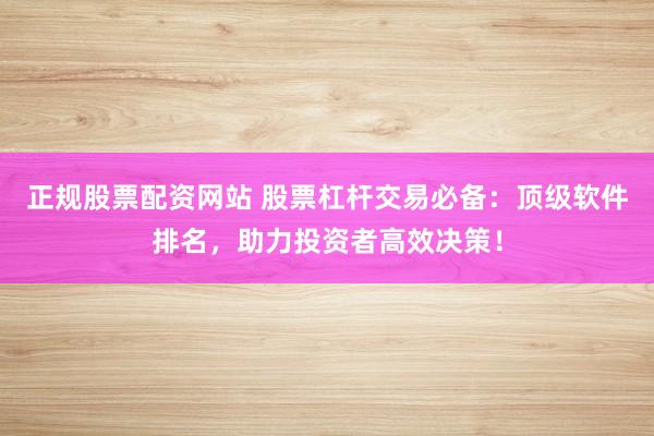 正规股票配资网站 股票杠杆交易必备：顶级软件排名，助力投资者高效决策！