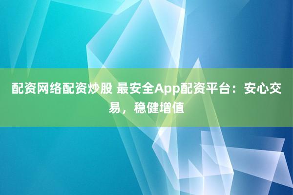 配资网络配资炒股 最安全App配资平台：安心交易，稳健增值