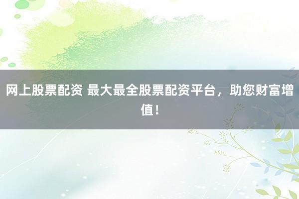 网上股票配资 最大最全股票配资平台，助您财富增值！