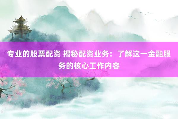专业的股票配资 揭秘配资业务：了解这一金融服务的核心工作内容