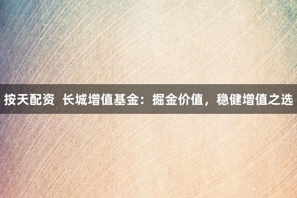 按天配资  长城增值基金：掘金价值，稳健增值之选