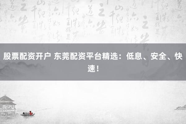 股票配资开户 东莞配资平台精选：低息、安全、快速！
