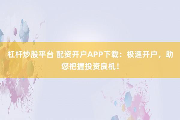 杠杆炒股平台 配资开户APP下载：极速开户，助您把握投资良机！