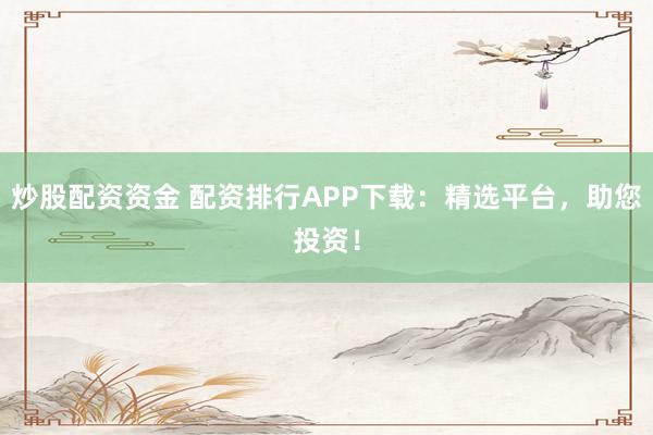 炒股配资资金 配资排行APP下载：精选平台，助您投资！