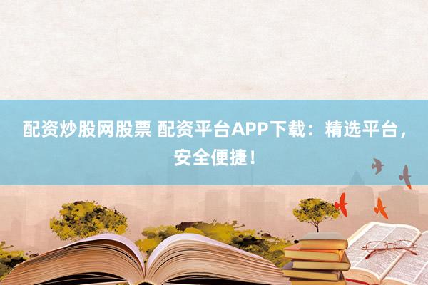 配资炒股网股票 配资平台APP下载：精选平台，安全便捷！