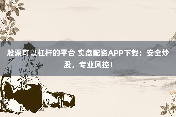 股票可以杠杆的平台 实盘配资APP下载：安全炒股，专业风控！