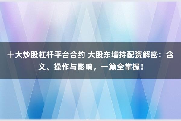 十大炒股杠杆平台合约 大股东增持配资解密：含义、操作与影响，一篇全掌握！