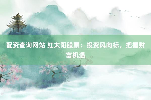 配资查询网站 红太阳股票：投资风向标，把握财富机遇
