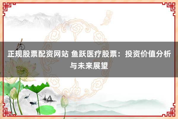 正规股票配资网站 鱼跃医疗股票：投资价值分析与未来展望