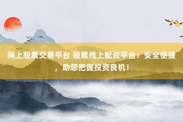 网上股票交易平台 股票线上配资平台：安全便捷，助您把握投资良机！