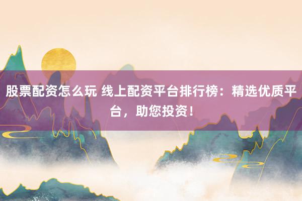 股票配资怎么玩 线上配资平台排行榜：精选优质平台，助您投资！