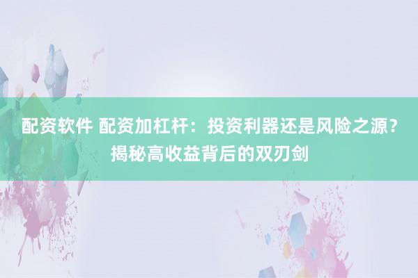 配资软件 配资加杠杆：投资利器还是风险之源？揭秘高收益背后的双刃剑