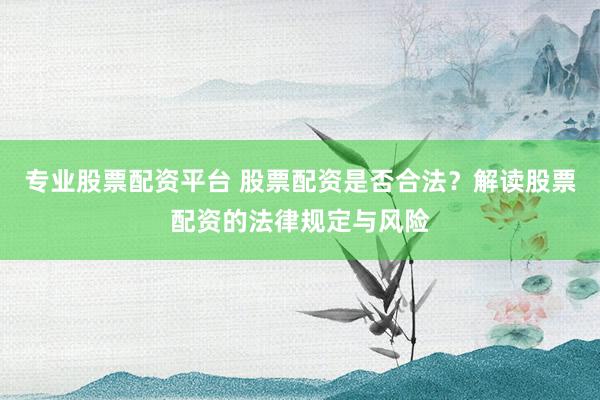 专业股票配资平台 股票配资是否合法？解读股票配资的法律规定与风险