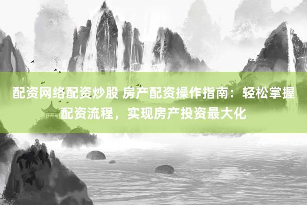 配资网络配资炒股 房产配资操作指南：轻松掌握配资流程，实现房产投资最大化