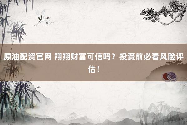 原油配资官网 翔翔财富可信吗？投资前必看风险评估！
