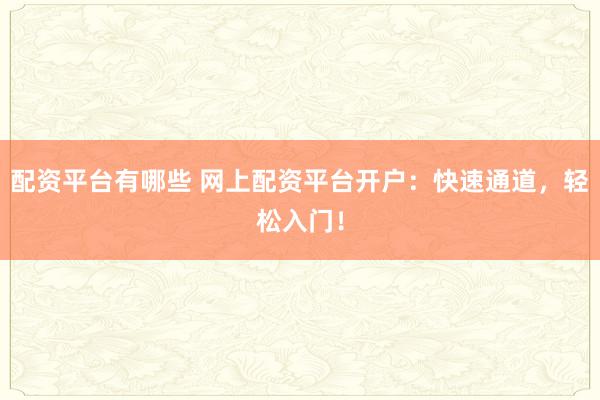 配资平台有哪些 网上配资平台开户：快速通道，轻松入门！