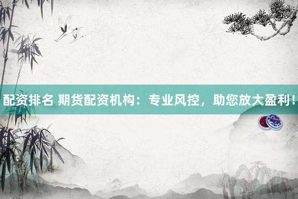 配资排名 期货配资机构：专业风控，助您放大盈利！