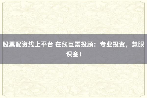 股票配资线上平台 在线巨景投顾：专业投资，慧眼识金！