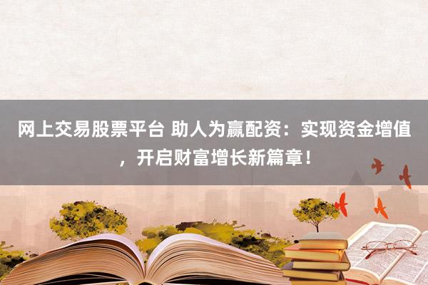 网上交易股票平台 助人为赢配资：实现资金增值，开启财富增长新篇章！