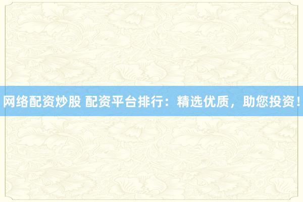 网络配资炒股 配资平台排行：精选优质，助您投资！
