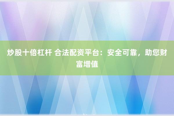 炒股十倍杠杆 合法配资平台：安全可靠，助您财富增值