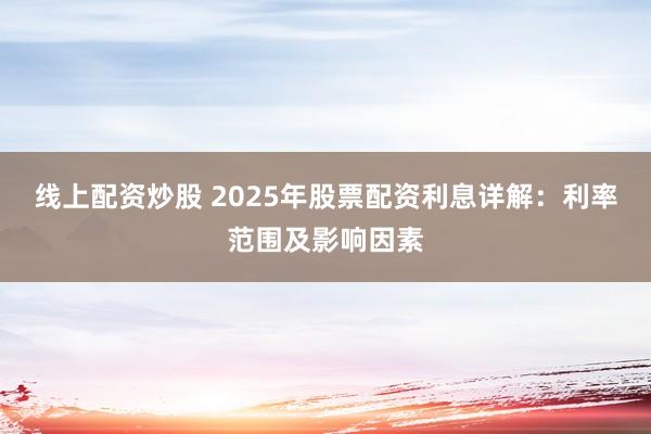 线上配资炒股 2025年股票配资利息详解：利率范围及影响因素