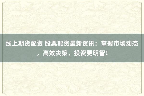 线上期货配资 股票配资最新资讯：掌握市场动态，高效决策，投资更明智！