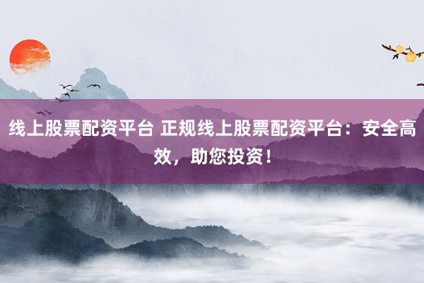 线上股票配资平台 正规线上股票配资平台：安全高效，助您投资！