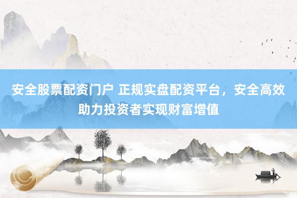 安全股票配资门户 正规实盘配资平台，安全高效助力投资者实现财富增值