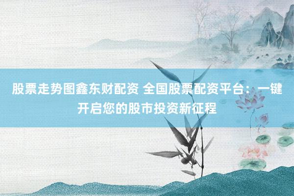 股票走势图鑫东财配资 全国股票配资平台：一键开启您的股市投资新征程