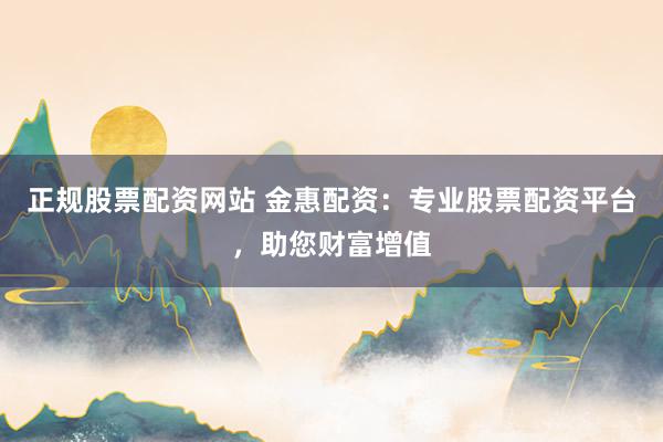 正规股票配资网站 金惠配资：专业股票配资平台，助您财富增值