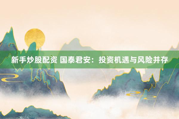 新手炒股配资 国泰君安：投资机遇与风险并存