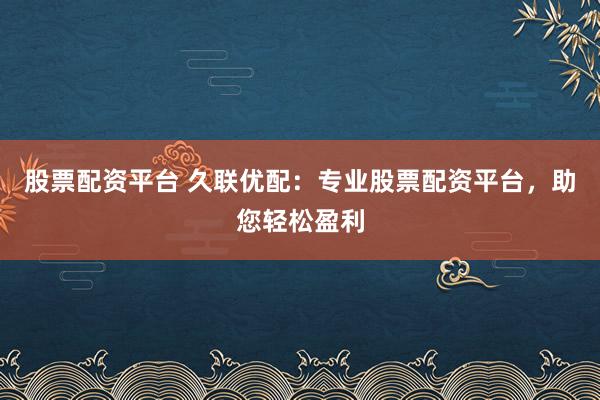 股票配资平台 久联优配：专业股票配资平台，助您轻松盈利
