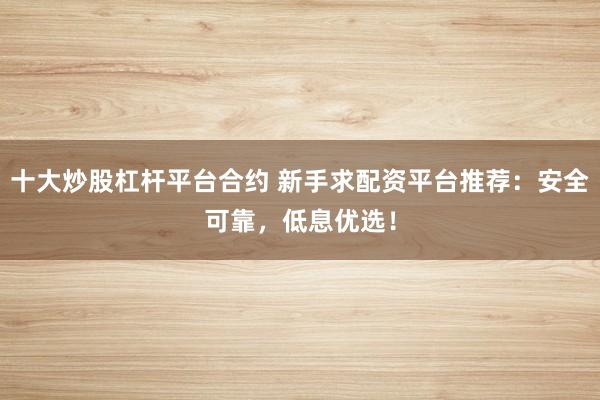 十大炒股杠杆平台合约 新手求配资平台推荐：安全可靠，低息优选！
