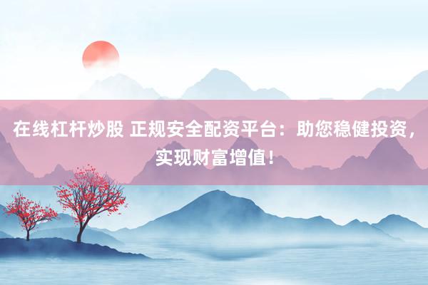 在线杠杆炒股 正规安全配资平台：助您稳健投资，实现财富增值！