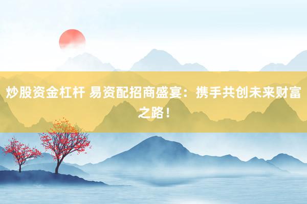 炒股资金杠杆 易资配招商盛宴：携手共创未来财富之路！