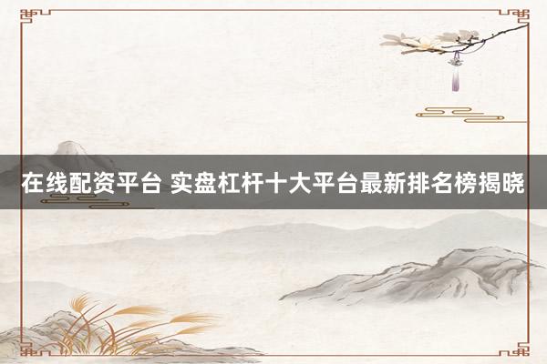 在线配资平台 实盘杠杆十大平台最新排名榜揭晓