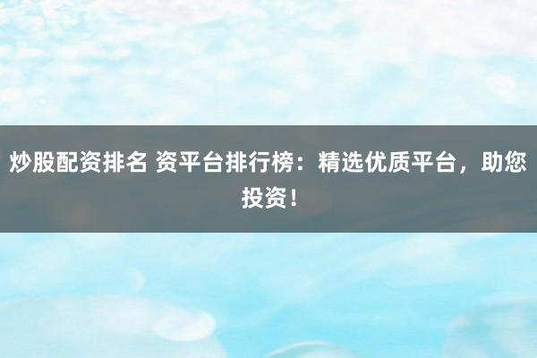 炒股配资排名 资平台排行榜：精选优质平台，助您投资！