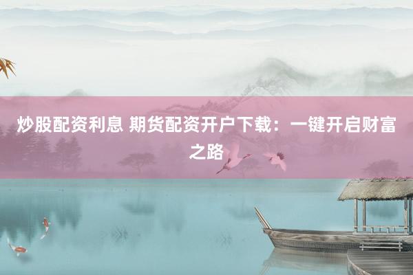 炒股配资利息 期货配资开户下载：一键开启财富之路