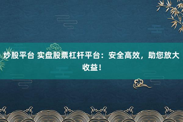 炒股平台 实盘股票杠杆平台：安全高效，助您放大收益！
