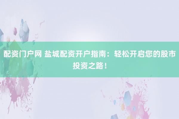 配资门户网 盐城配资开户指南：轻松开启您的股市投资之路！