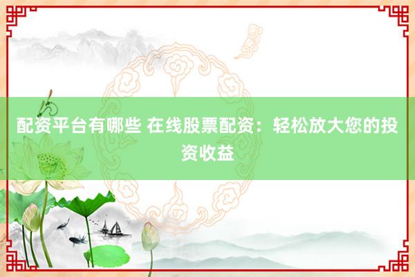 配资平台有哪些 在线股票配资：轻松放大您的投资收益