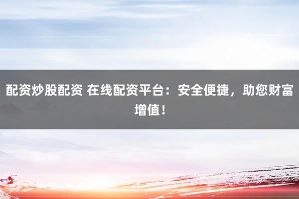 配资炒股配资 在线配资平台：安全便捷，助您财富增值！