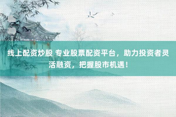 线上配资炒股 专业股票配资平台，助力投资者灵活融资，把握股市机遇！